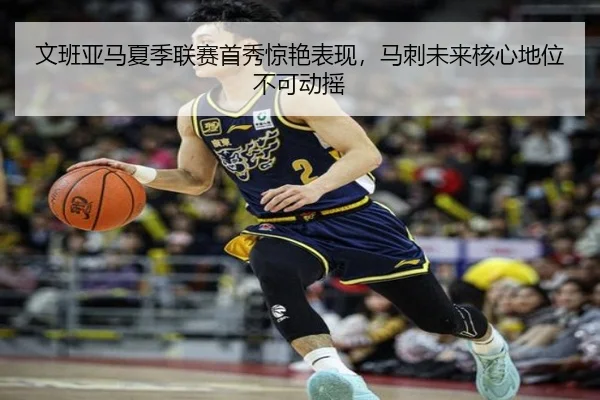 文班亚马夏季联赛首秀惊艳表现，马刺未来核心地位不可动摇