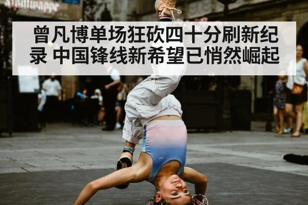 曾凡博单场狂砍四十分刷新纪录 中国锋线新希望已悄然崛起
