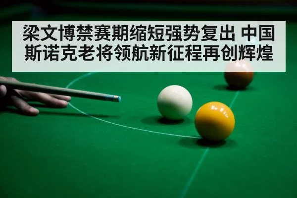 梁文博禁赛期缩短强势复出 中国斯诺克老将领航新征程再创辉煌