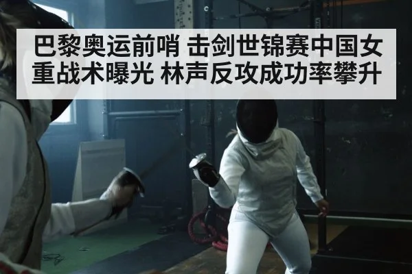 巴黎奥运前哨 击剑世锦赛中国女重战术曝光 林声反攻成功率攀升