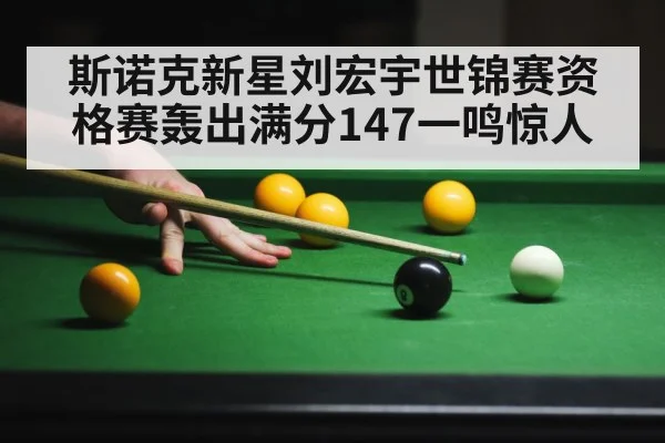 斯诺克新星刘宏宇世锦赛资格赛轰出满分147一鸣惊人